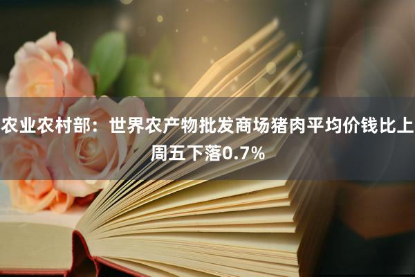 农业农村部：世界农产物批发商场猪肉平均价钱比上周五下落0.7%