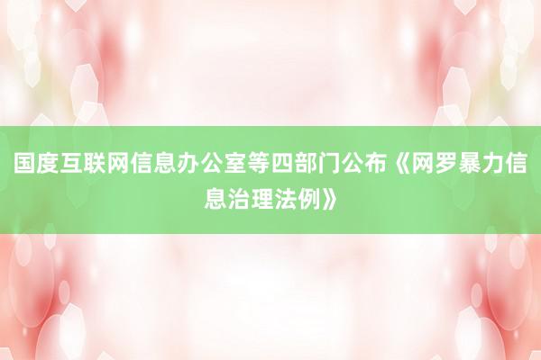 国度互联网信息办公室等四部门公布《网罗暴力信息治理法例》