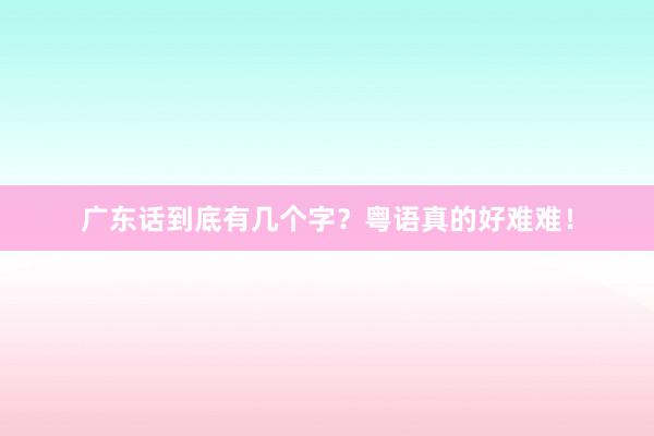 广东话到底有几个字？粤语真的好难难！