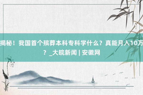 揭秘！我国首个殡葬本科专科学什么？真能月入10万？_大皖新闻 | 安徽网