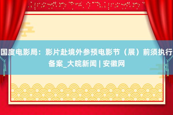 国度电影局：影片赴境外参预电影节（展）前须执行备案_大皖新闻 | 安徽网