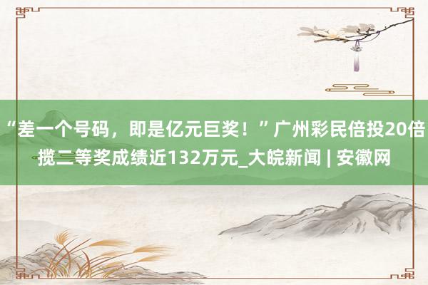 “差一个号码，即是亿元巨奖！”广州彩民倍投20倍揽二等奖成绩近132万元_大皖新闻 | 安徽网