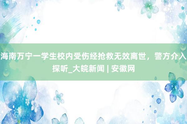 海南万宁一学生校内受伤经抢救无效离世，警方介入探听_大皖新闻 | 安徽网