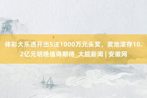 体彩大乐透开出5注1000万元头奖，奖池滚存10.2亿元明晚值得期待_大皖新闻 | 安徽网