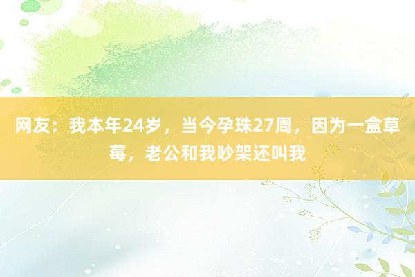 网友：我本年24岁，当今孕珠27周，因为一盒草莓，老公和我吵架还叫我