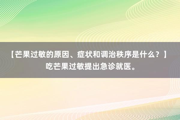 【芒果过敏的原因、症状和调治秩序是什么？】 吃芒果过敏提出急诊就医。