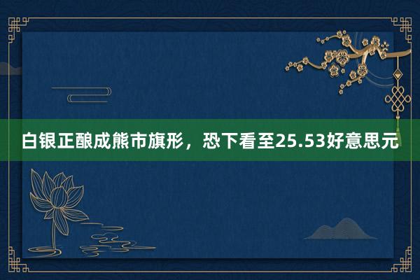 白银正酿成熊市旗形，恐下看至25.53好意思元