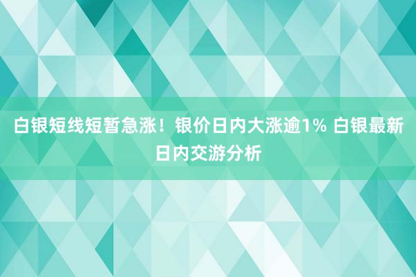 白银短线短暂急涨！银价日内大涨逾1% 白银最新日内交游分析