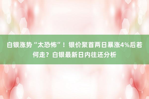 白银涨势“太恐怖”！银价聚首两日暴涨4%后若何走？白银最新日内往还分析