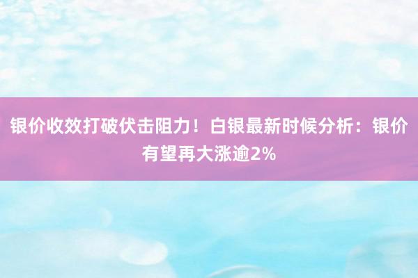 银价收效打破伏击阻力！白银最新时候分析：银价有望再大涨逾2%