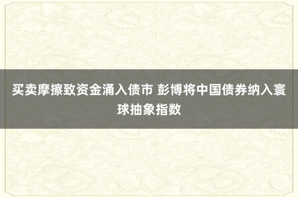 买卖摩擦致资金涌入债市 彭博将中国债券纳入寰球抽象指数