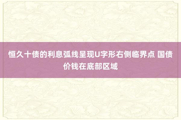 恒久十债的利息弧线呈现U字形右侧临界点 国债价钱在底部区域