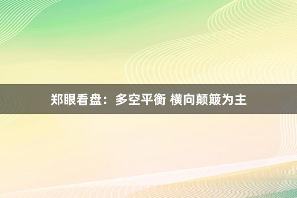 郑眼看盘：多空平衡 横向颠簸为主