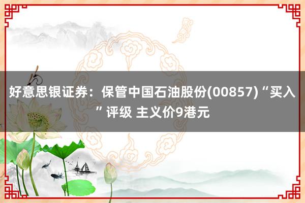 好意思银证券：保管中国石油股份(00857)“买入”评级 主义价9港元