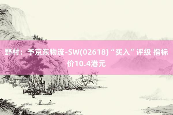 野村：予京东物流-SW(02618)“买入”评级 指标价10.4港元