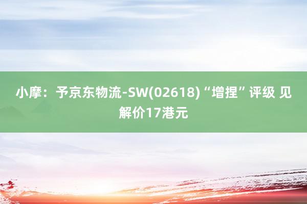 小摩：予京东物流-SW(02618)“增捏”评级 见解价17港元