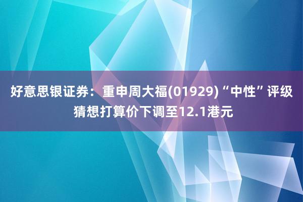 好意思银证券：重申周大福(01929)“中性”评级 猜想打算价下调至12.1港元