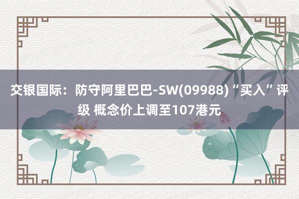 交银国际：防守阿里巴巴-SW(09988)“买入”评级 概念价上调至107港元