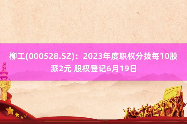 柳工(000528.SZ)：2023年度职权分拨每10股派2元 股权登记6月19日