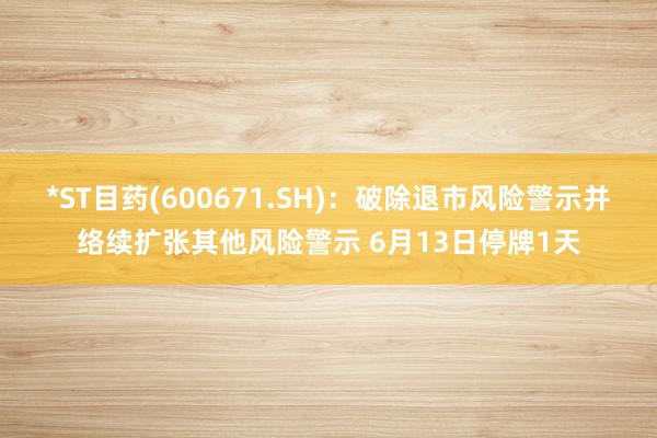 *ST目药(600671.SH)：破除退市风险警示并络续扩张其他风险警示 6月13日停牌1天