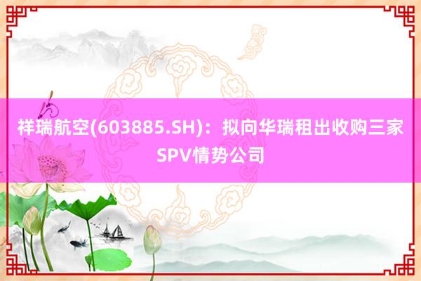 祥瑞航空(603885.SH)：拟向华瑞租出收购三家SPV情势公司