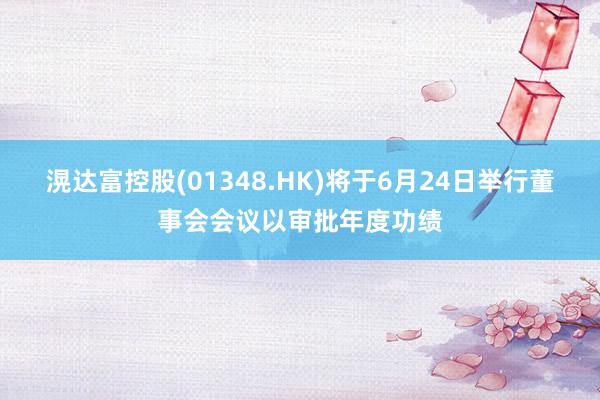 滉达富控股(01348.HK)将于6月24日举行董事会会议以审批年度功绩