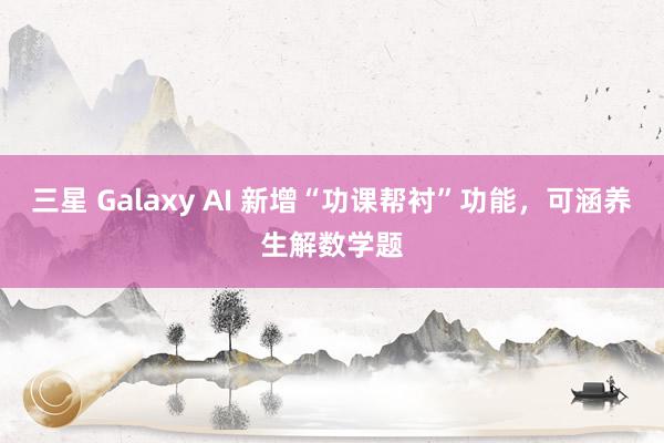 三星 Galaxy AI 新增“功课帮衬”功能，可涵养生解数学题