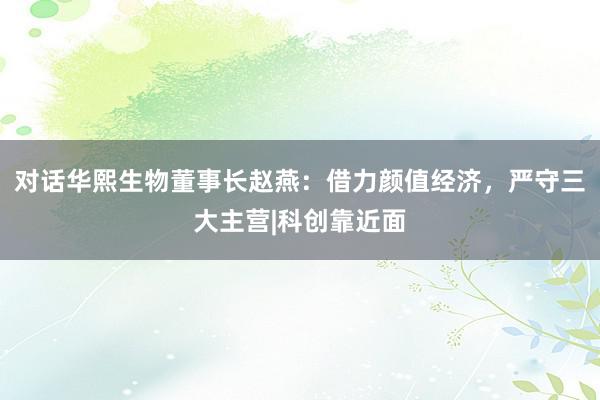 对话华熙生物董事长赵燕：借力颜值经济，严守三大主营|科创靠近面