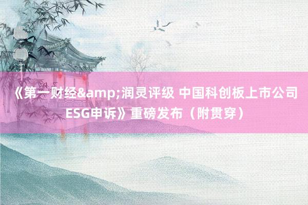 《第一财经&润灵评级 中国科创板上市公司ESG申诉》重磅发布（附贯穿）