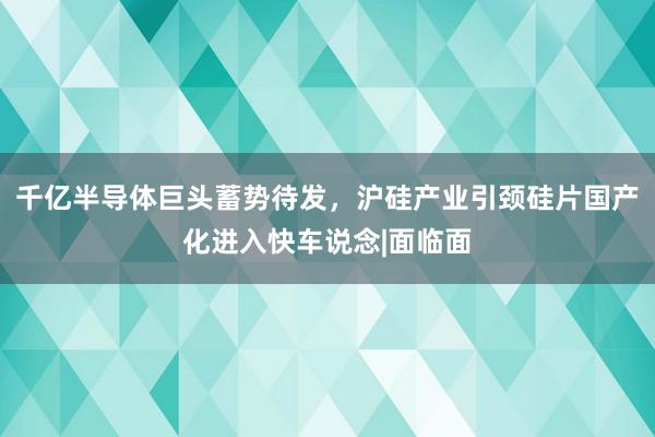 千亿半导体巨头蓄势待发，沪硅产业引颈硅片国产化进入快车说念|面临面