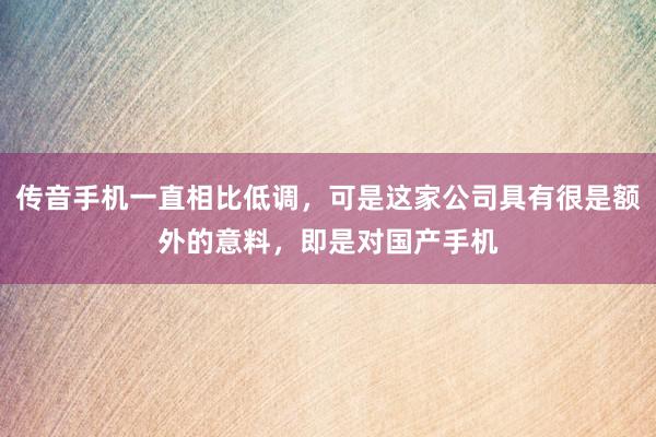 传音手机一直相比低调，可是这家公司具有很是额外的意料，即是对国产手机