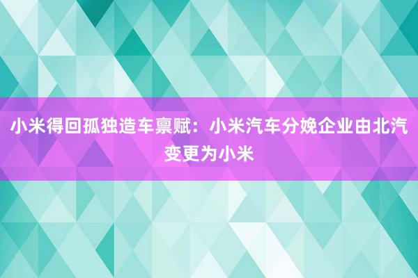 小米得回孤独造车禀赋：小米汽车分娩企业由北汽变更为小米