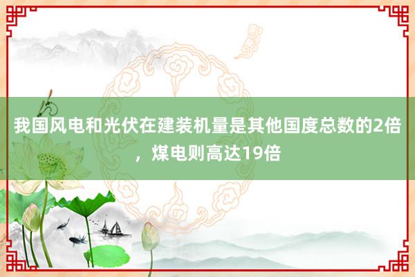 我国风电和光伏在建装机量是其他国度总数的2倍，煤电则高达19倍