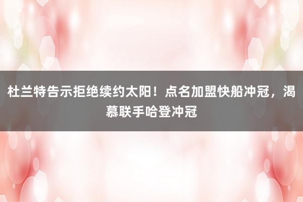 杜兰特告示拒绝续约太阳！点名加盟快船冲冠，渴慕联手哈登冲冠