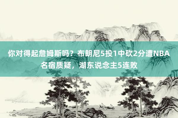 你对得起詹姆斯吗？布朗尼5投1中砍2分遭NBA名宿质疑，湖东说念主5连败