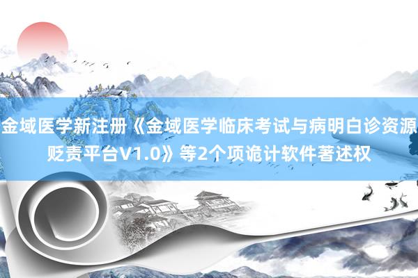 金域医学新注册《金域医学临床考试与病明白诊资源贬责平台V1.0》等2个项诡计软件著述权