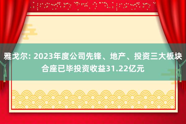 雅戈尔: 2023年度公司先锋、地产、投资三大板块合座已毕投资收益31.22亿元