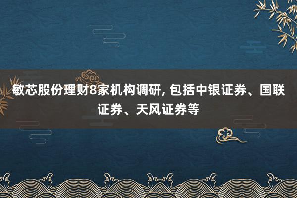 敏芯股份理财8家机构调研, 包括中银证券、国联证券、天风证券等