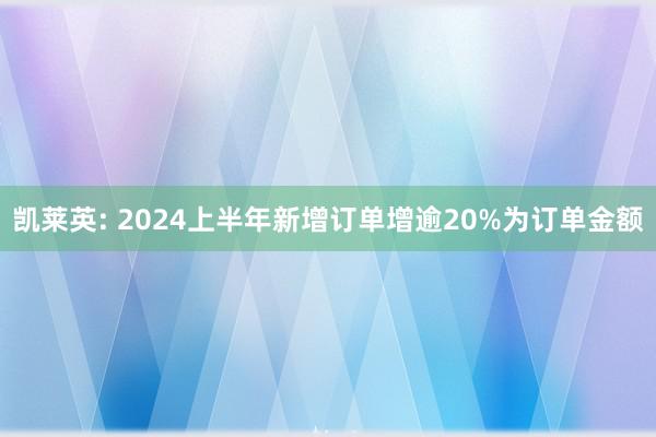 凯莱英: 2024上半年新增订单增逾20%为订单金额