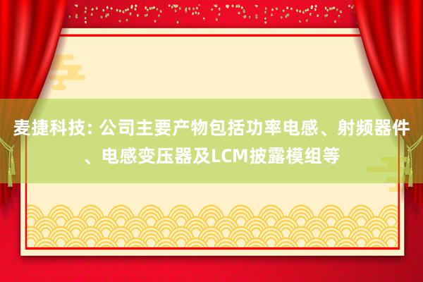 麦捷科技: 公司主要产物包括功率电感、射频器件、电感变压器及LCM披露模组等