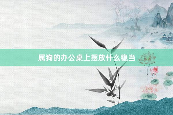 属狗的办公桌上摆放什么稳当