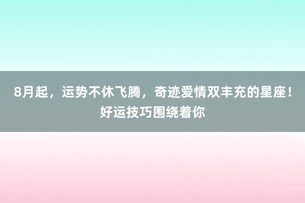 8月起，运势不休飞腾，奇迹爱情双丰充的星座！好运技巧围绕着你