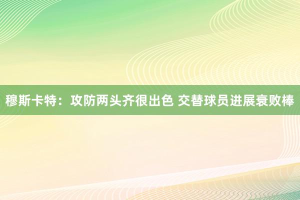 穆斯卡特：攻防两头齐很出色 交替球员进展衰败棒