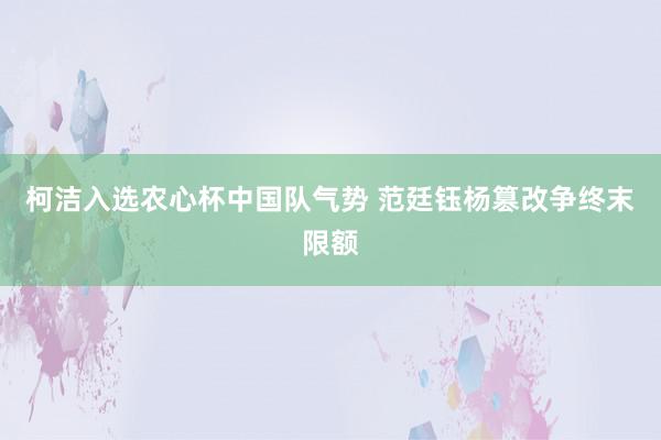 柯洁入选农心杯中国队气势 范廷钰杨篡改争终末限额