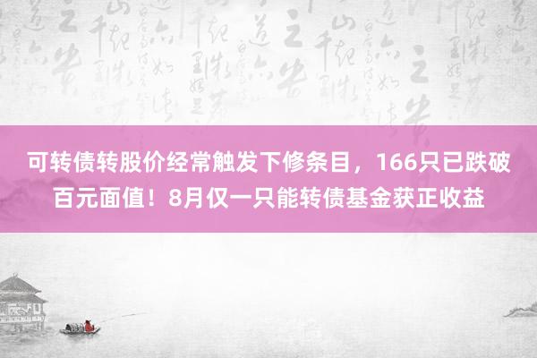 可转债转股价经常触发下修条目，166只已跌破百元面值！8月仅一只能转债基金获正收益