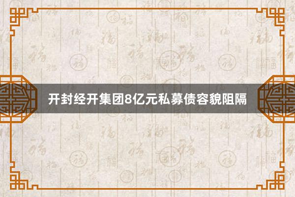 开封经开集团8亿元私募债容貌阻隔