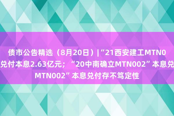 债市公告精选（8月20日）|“21西安建工MTN001”未能如期兑付本息2.63亿元；“20中南确立MTN002”本息兑付存不笃定性