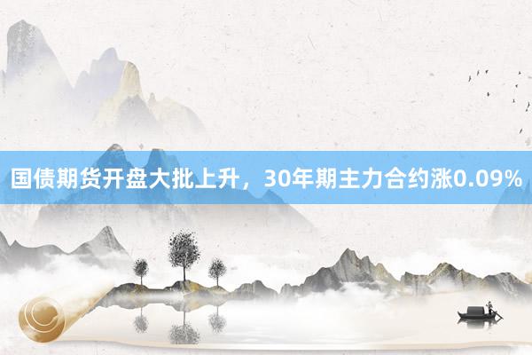 国债期货开盘大批上升，30年期主力合约涨0.09%