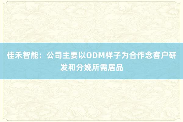 佳禾智能：公司主要以ODM样子为合作念客户研发和分娩所需居品