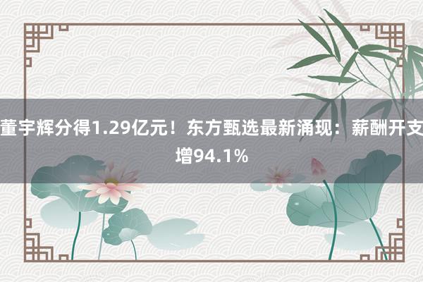 董宇辉分得1.29亿元！东方甄选最新涌现：薪酬开支增94.1%